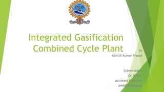 Integrated Gasification
Combined Cycle Plant By
Abhijit Kumar Prasad
Submitted to
Dr. B.Paul
Assistant Professor
MNNIT Allahabad
 
