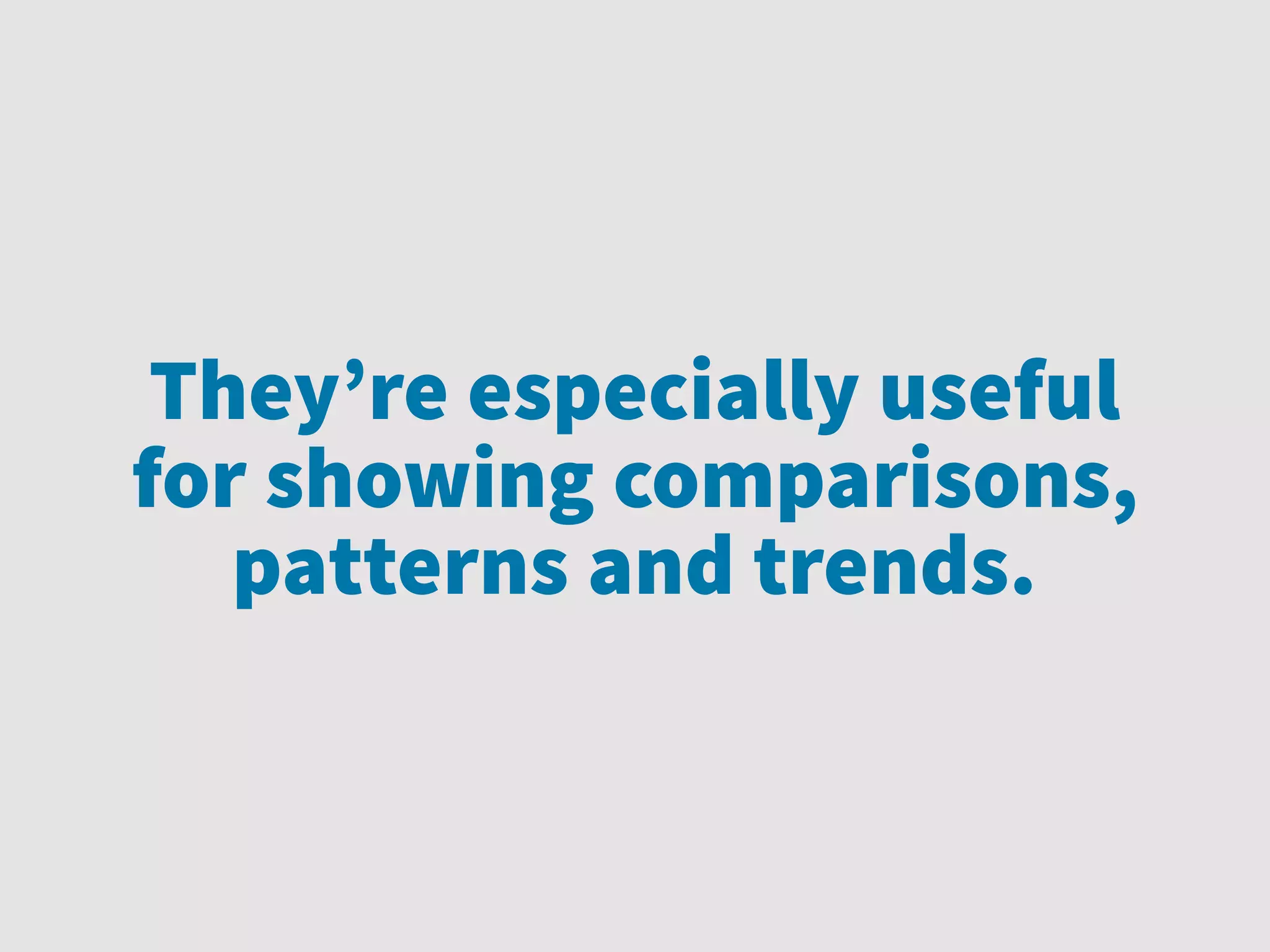 They’re especially useful
for showing comparisons,
patterns and trends.
 