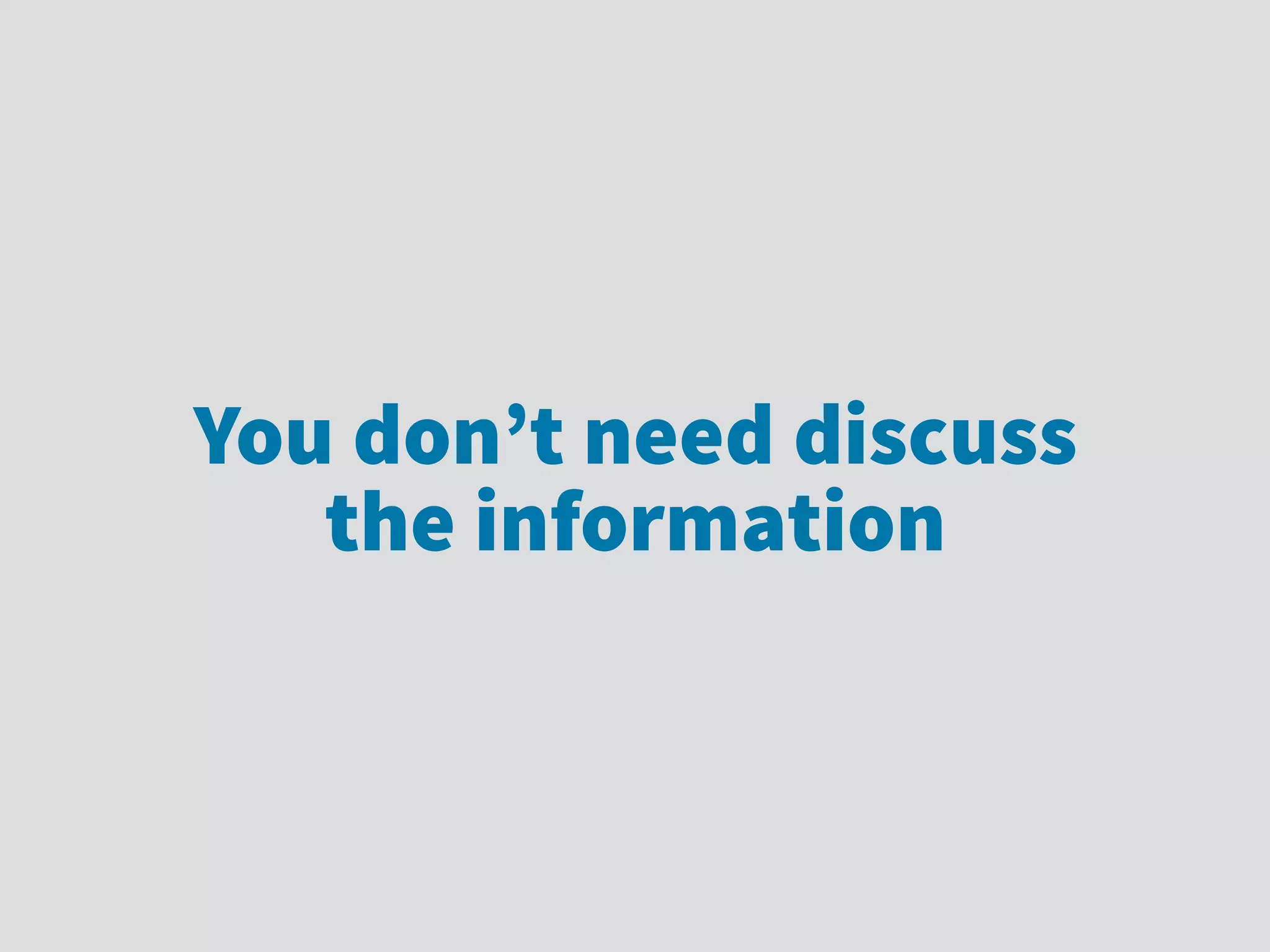 You don’t need discuss
the information
 