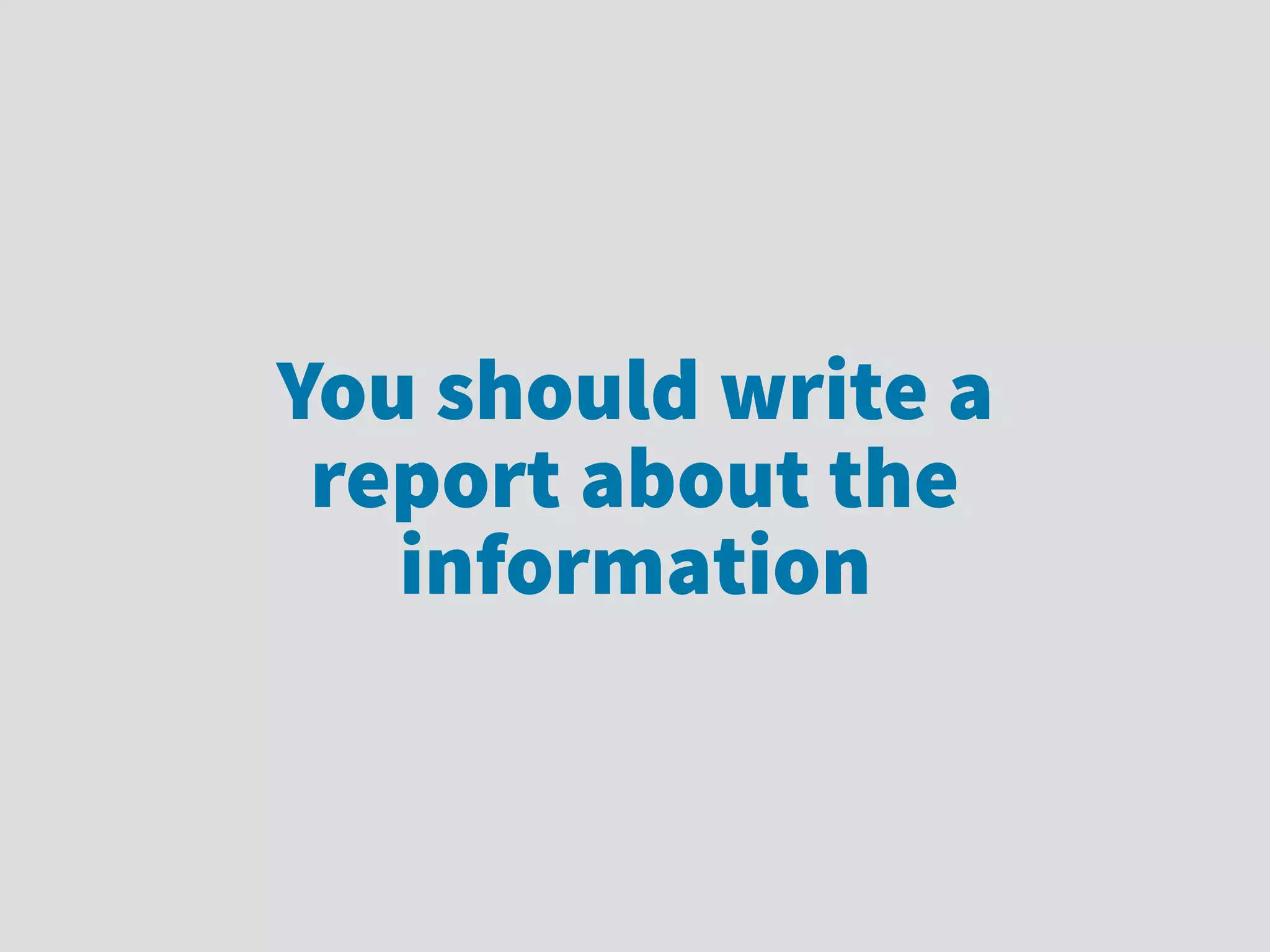 You should write a
report about the
information
 