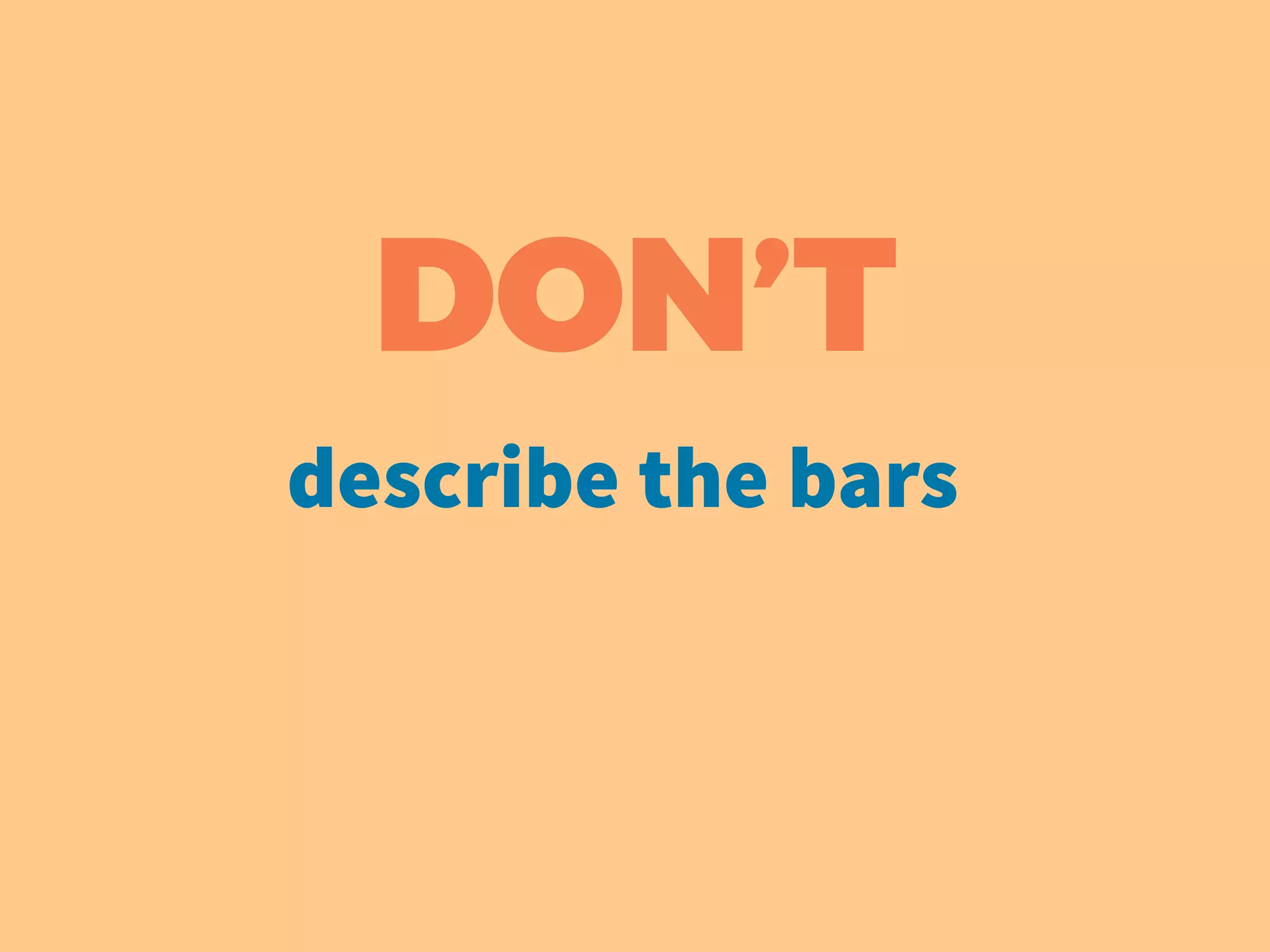DON’T
describe the bars
 