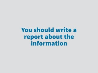 You should write a
report about the
information
 