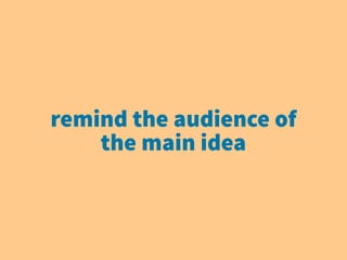 remind the audience of
the main idea
 