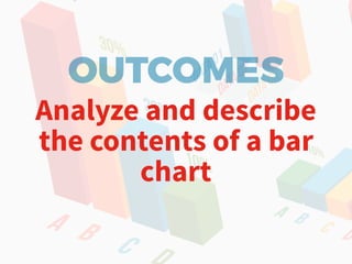 OUTCOMES
Analyze and describe
the contents of a bar
chart
 
