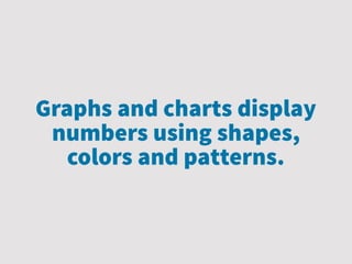 Graphs and charts display
numbers using shapes,
colors and patterns.
 
