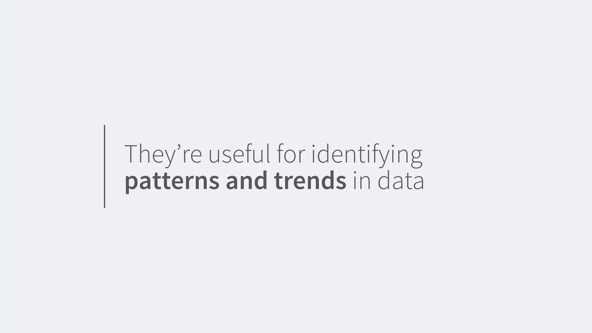 They’re useful for identifying
patterns and trends in data
 