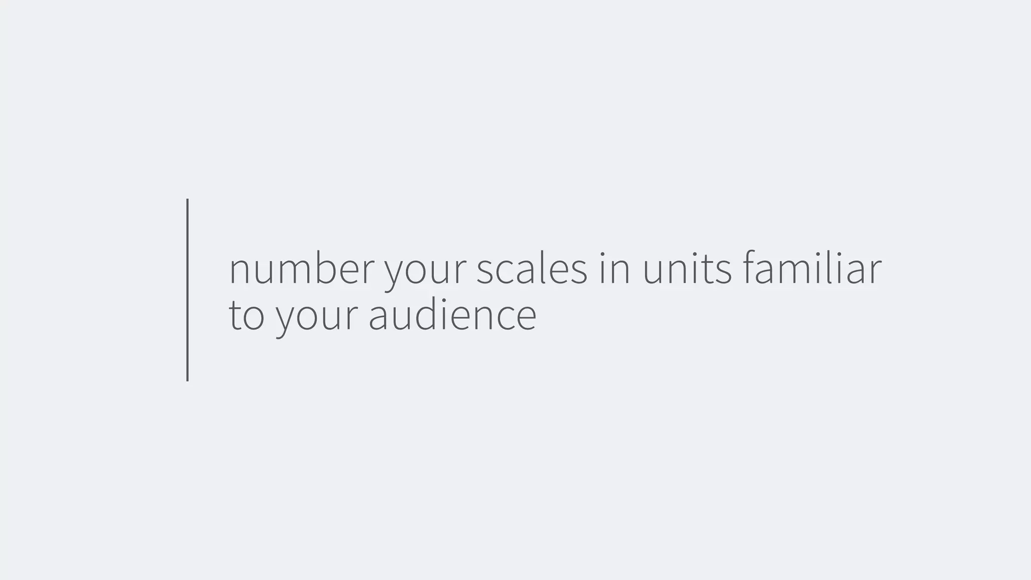 number your scales in units familiar
to your audience
 