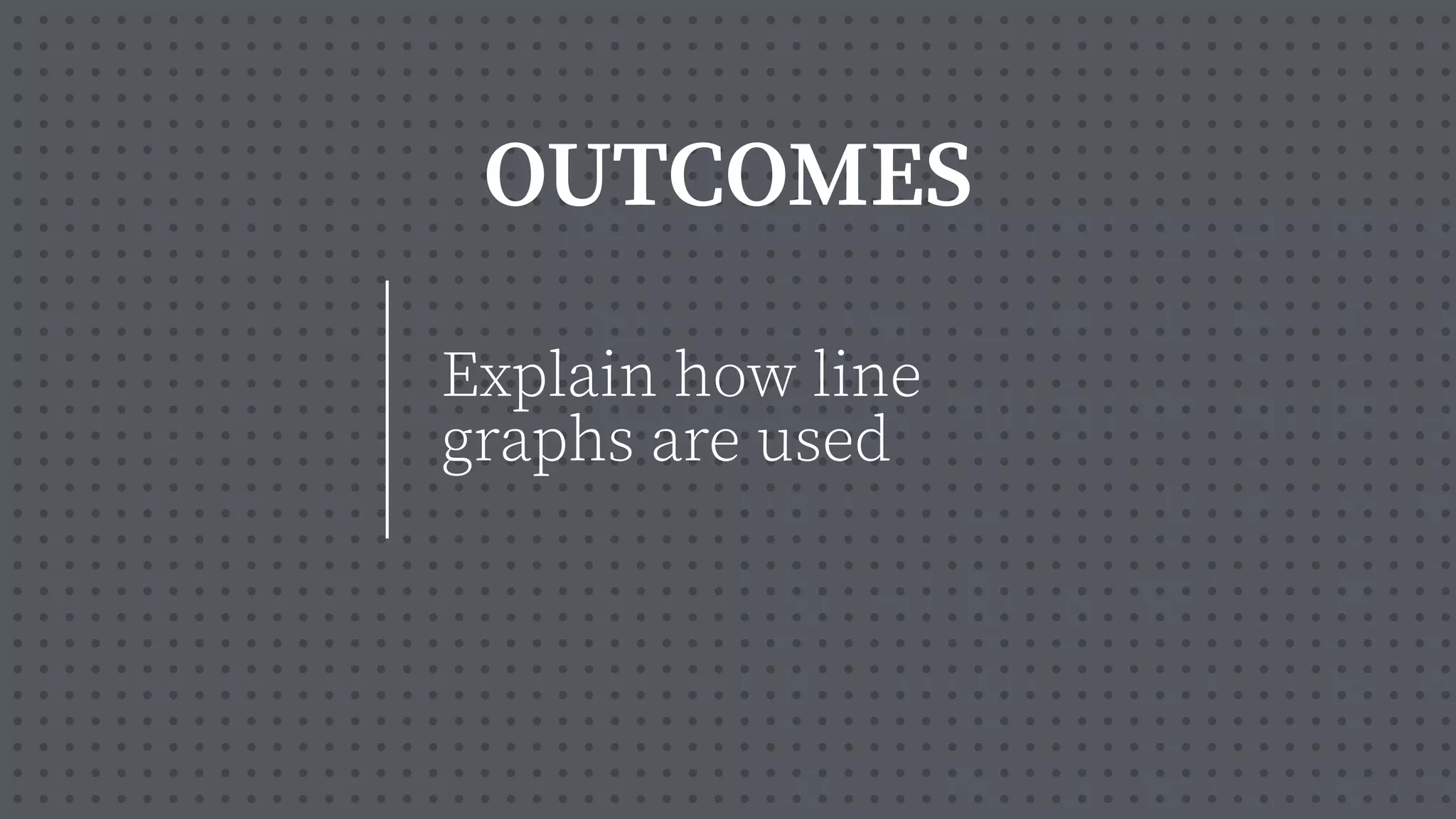 OUTCOMES
Explain how line
graphs are used
 
