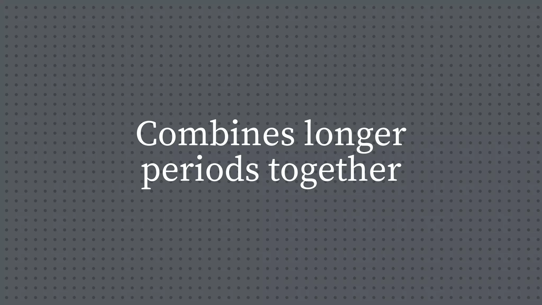 Combines longer
periods together
 