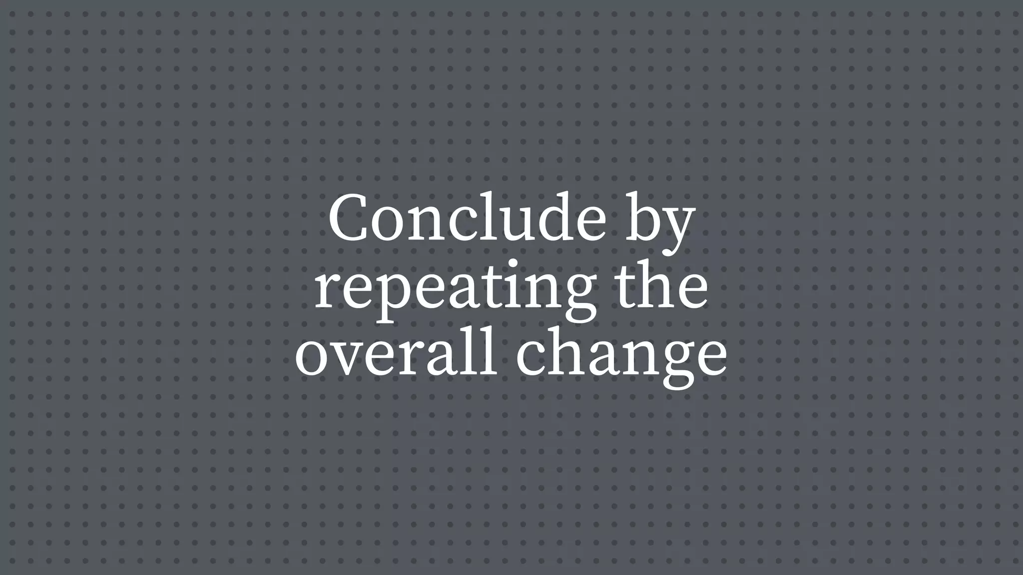 Conclude by
repeating the
overall change
 