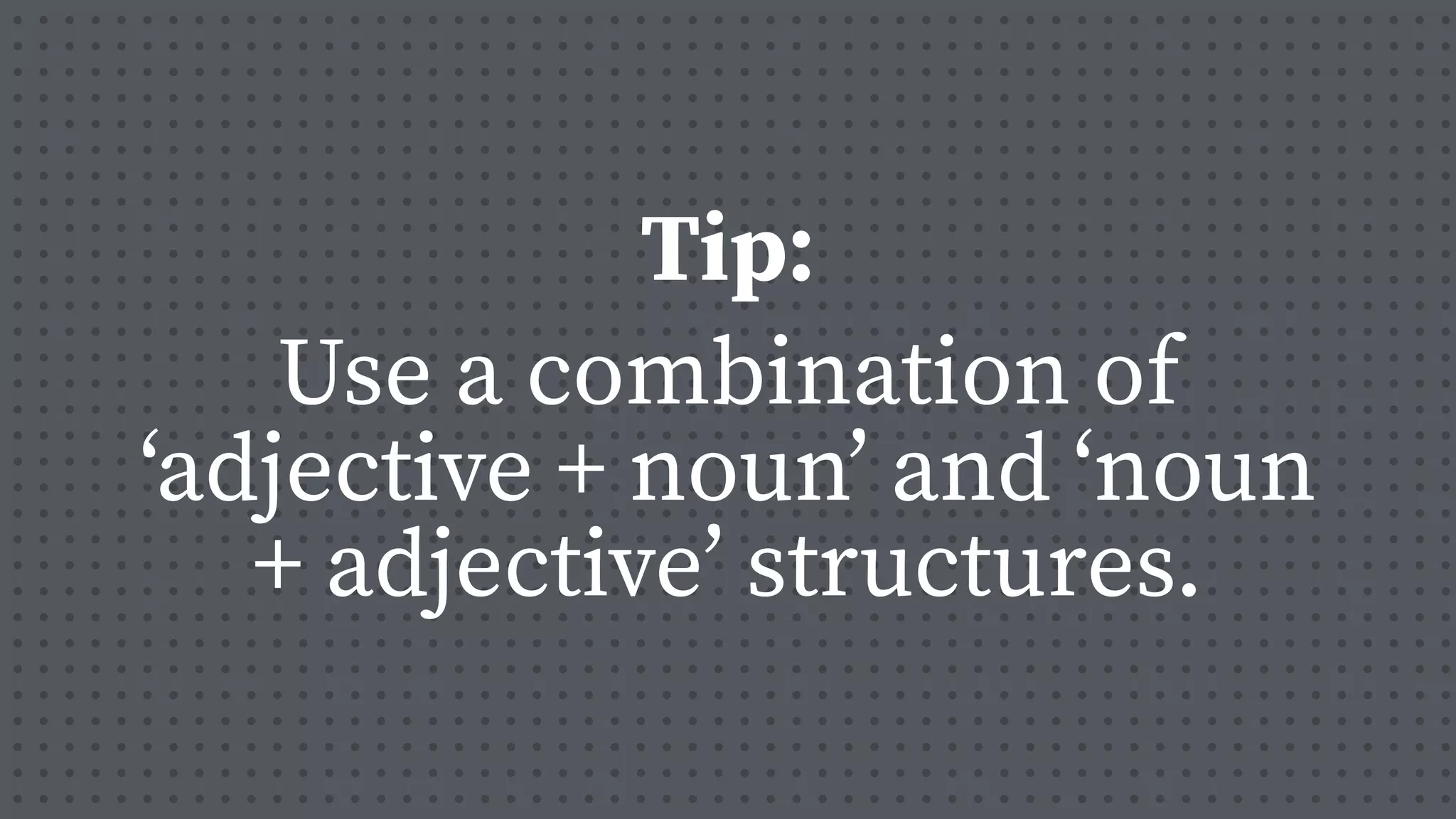 Use a combination of
‘adjective + noun’ and ‘noun
+ adjective’ structures.
Tip:
 