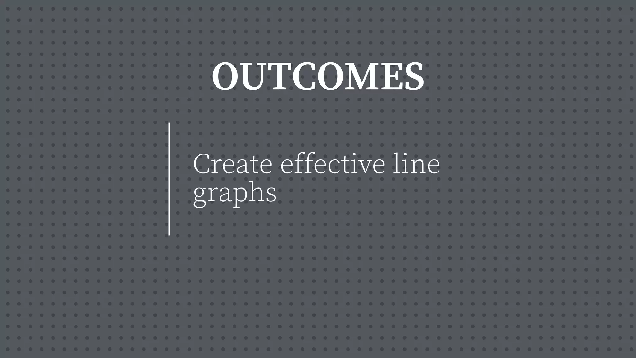 OUTCOMES
Create effective line
graphs
 