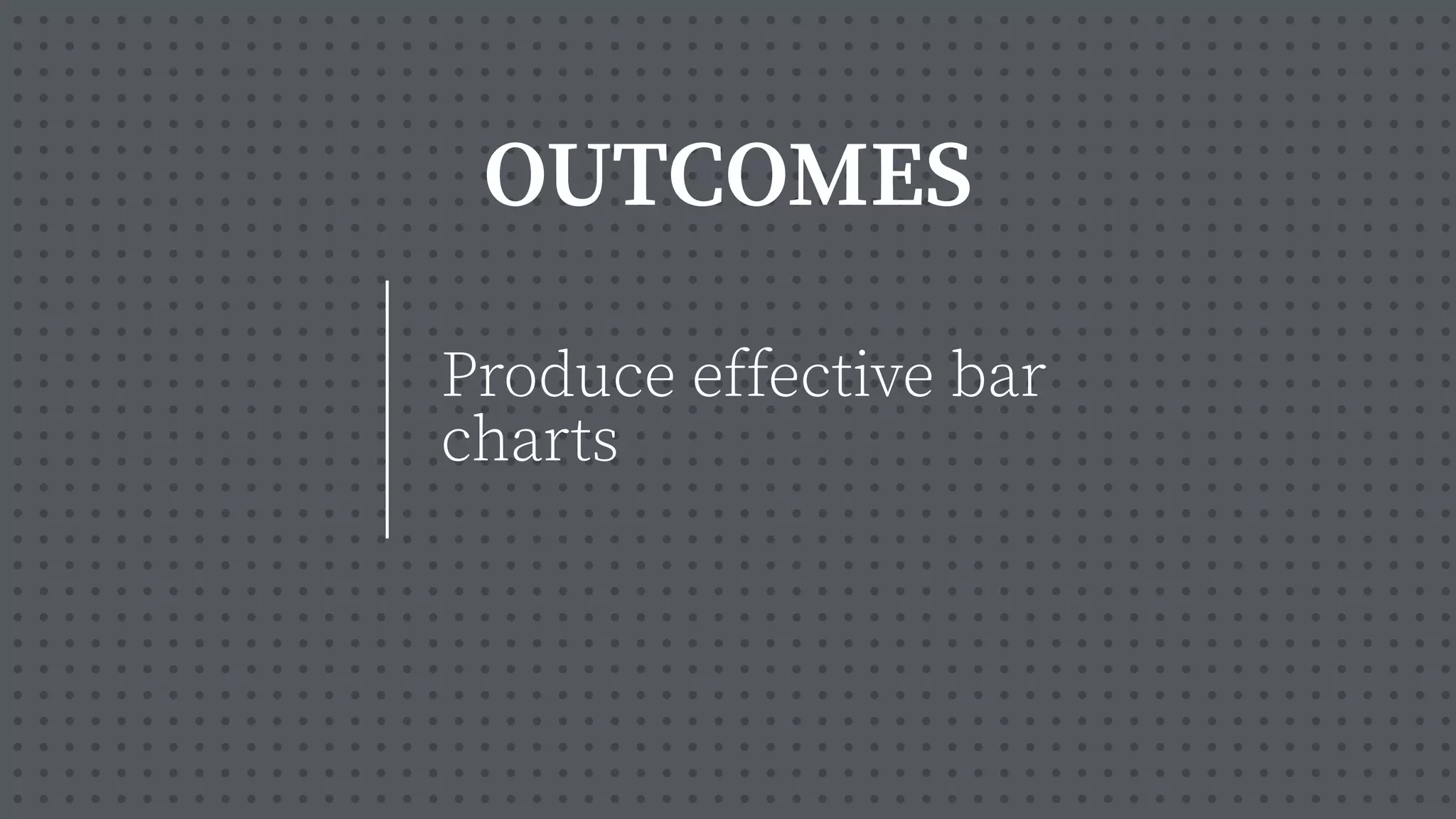 OUTCOMES
Produce effective bar
charts
 
