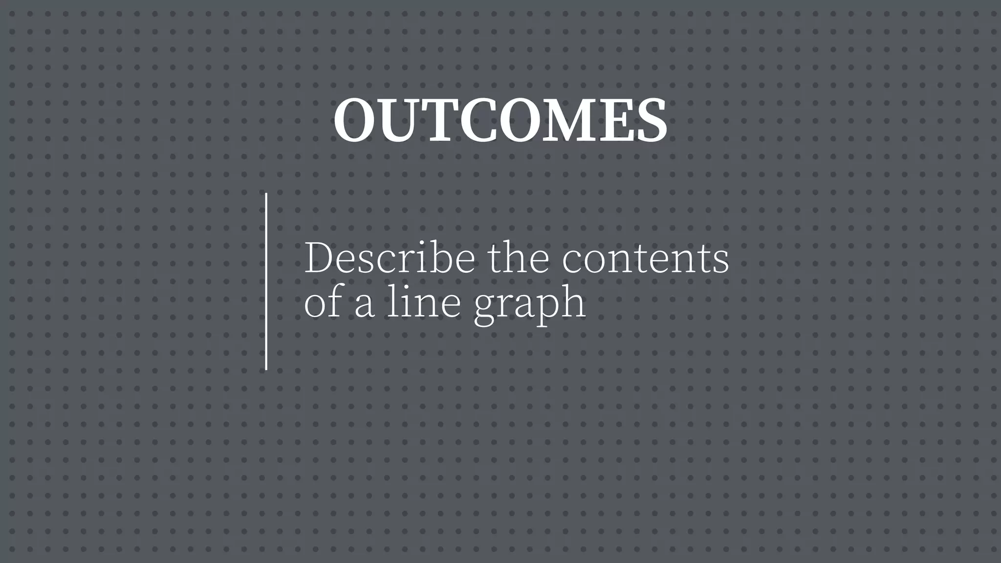 OUTCOMES
Describe the contents
of a line graph
 