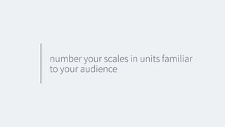 number your scales in units familiar
to your audience
 