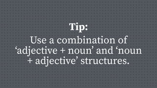 Use a combination of
‘adjective + noun’ and ‘noun
+ adjective’ structures.
Tip:
 