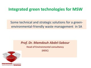 Integrated green technologies for MSW
Prof. Dr. Mamdouh Abdel-Sabour
Head of Environmental consultancy
(IIESC)
Some technical and strategic solutions for a green-
environmental-friendly waste management in SA
 