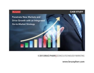  
CASE STUDY
© 2015 BRUCE PHARR | SCIENCE&TECHNOLOGYMARKETING
www.brucepharr.com
Penetrate New Markets and
Drive Growth with an Integrated
Go-to-Market Strategy
 