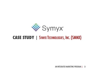 AN INTEGRATED MARKETING PROGRAM | 3	
  
CASE STUDY | SYMYX TECHNOLOGIES, INC. (SMMX)
 