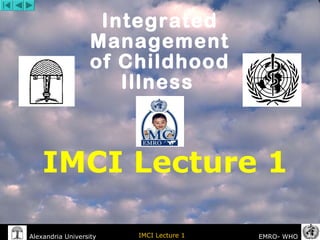 Alexandria University IMCI Lecture 1 EMRO- WHO
IMCI Lecture 1
Integrated
Management
of Childhood
Illness
 