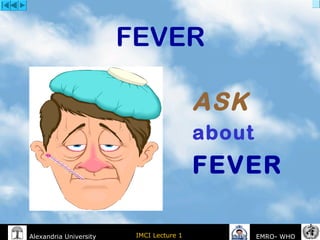 IMCI Lecture 1Alexandria University EMRO- WHO
FEVER
ASK
about
FEVER
 