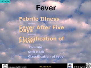 Alexandria University IMCI Lecture 1 EMRO- WHO
Fever
Febrile Illness
Causes
Fever After Five
Days
Referral
Classification of
Fever
Overvie
Stiff neck
Classification of fever
 