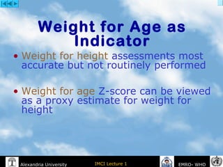 IMCI Lecture 1Alexandria University EMRO- WHO
• Weight for height assessments most
accurate but not routinely performed
• Weight for age Z-score can be viewed
as a proxy estimate for weight for
height
Weight for Age as
Indicator
 