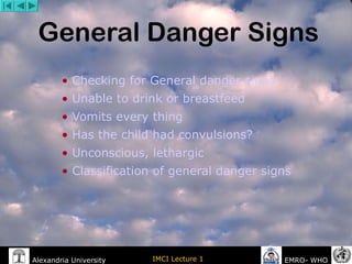 Alexandria University IMCI Lecture 1 EMRO- WHO
General Danger Signs
• Checking for General danger signs
• Unable to drink or breastfeed
• Vomits every thing
• Has the child had convulsions?
• Unconscious, lethargic
• Classification of general danger signs
 