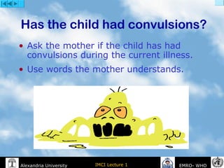 IMCI Lecture 1Alexandria University EMRO- WHO
Has the child had convulsions?
• Ask the mother if the child has had
convulsions during the current illness.
• Use words the mother understands.
 
