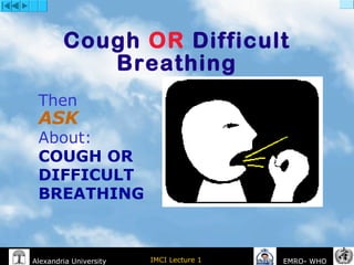 IMCI Lecture 1Alexandria University EMRO- WHO
Cough OR Difficult
Breathing
Then
ASK
About:
COUGH OR
DIFFICULT
BREATHING
 