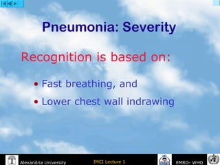 IMCI Lecture 1Alexandria University EMRO- WHO
Pneumonia: Severity
Recognition is based on:
• Fast breathing, and
• Lower chest wall indrawing
 