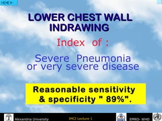 IMCI Lecture 1Alexandria University EMRO- WHO
LOWER CHEST WALLLOWER CHEST WALL
INDRAWINGINDRAWING
Index of :
Severe Pneumonia
or very severe disease
Reasonable sensitivity
& specificity " 89%".
 