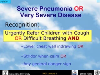 IMCI Lecture 1Alexandria University EMRO- WHO
Severe Pneumonia OR
Very Severe Disease
Urgently Refer Children with Cough
OR Difficult Breathing AND
–Lower chest wall indrawing OR
–Stridor when calm OR
–Any general danger sign
Recognition:
 