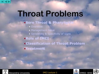 Alexandria University IMCI Lecture 1 EMRO- WHO
Throat Problems
•Sore Throat & Pharyngitis
• Overview
• Management Issue
• Sensitivity & Specificity of signs
•Role of IMCI
•Classification of Throat Problem
•Treatment
 