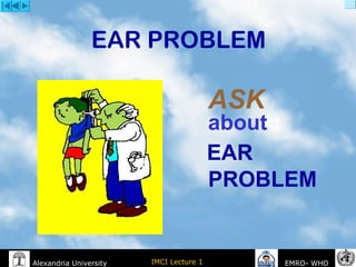 IMCI Lecture 1Alexandria University EMRO- WHO
EAR PROBLEM
ASK
about :
EAR
PROBLEM
 
