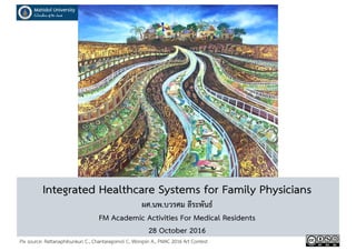 Integrated Healthcare Systems for Family Physicians
ผศ.นพ.บวรศม ลีระพันธ์
FM Academic Activities For Medical Residents
28 October 2016
Pix source: Rattanaphibunkun C., Chantaragomol C, Wongsin A., PMAC 2016 Art Contest
 