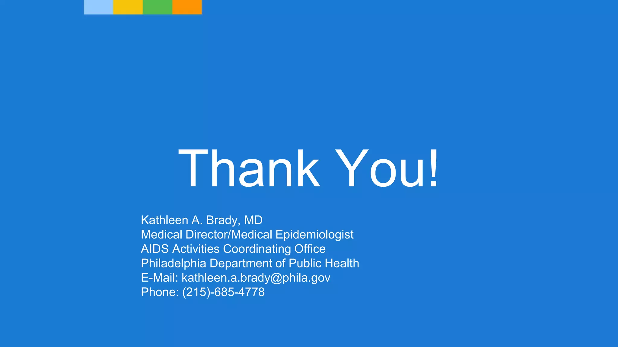 Thank You!
Kathleen A. Brady, MD
Medical Director/Medical Epidemiologist
AIDS Activities Coordinating Office
Philadelphia Department of Public Health
E-Mail: kathleen.a.brady@phila.gov
Phone: (215)-685-4778
 