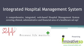 Integrated Hospital Management System
A comprehensive, integrated, web-based Hospital Management System
covering clinical, administrative and financial area of a healthcare set-up!

Presenting

www.innovativebd.net

 