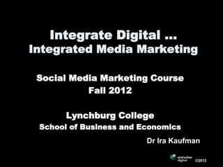 Integrate Digital …
Integrated Media Marketing

 Social Media Marketing Course
           Fall 2012

       Lynchburg College
 School of Business and Economics
                         Dr Ira Kaufman

                                     ©2012
 