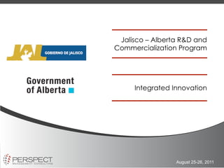 Jalisco – Alberta R&D and
Commercialization Program




     Integrated Innovation




                 August 25-26, 2011
 