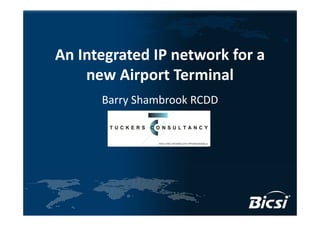An Integrated IP network for a 
    new Airport Terminal
      Barry Shambrook RCDD
 