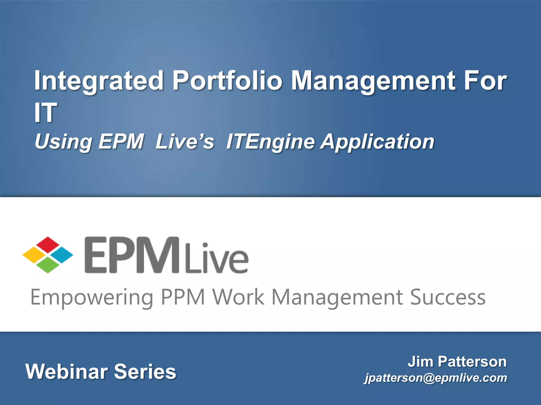 Integrated Portfolio Management For
IT
Using EPM Live’s ITEngine Application




Empowering PPM Work Management Success

                                    Jim Patterson
Webinar Series                jpatterson@epmlive.com
 