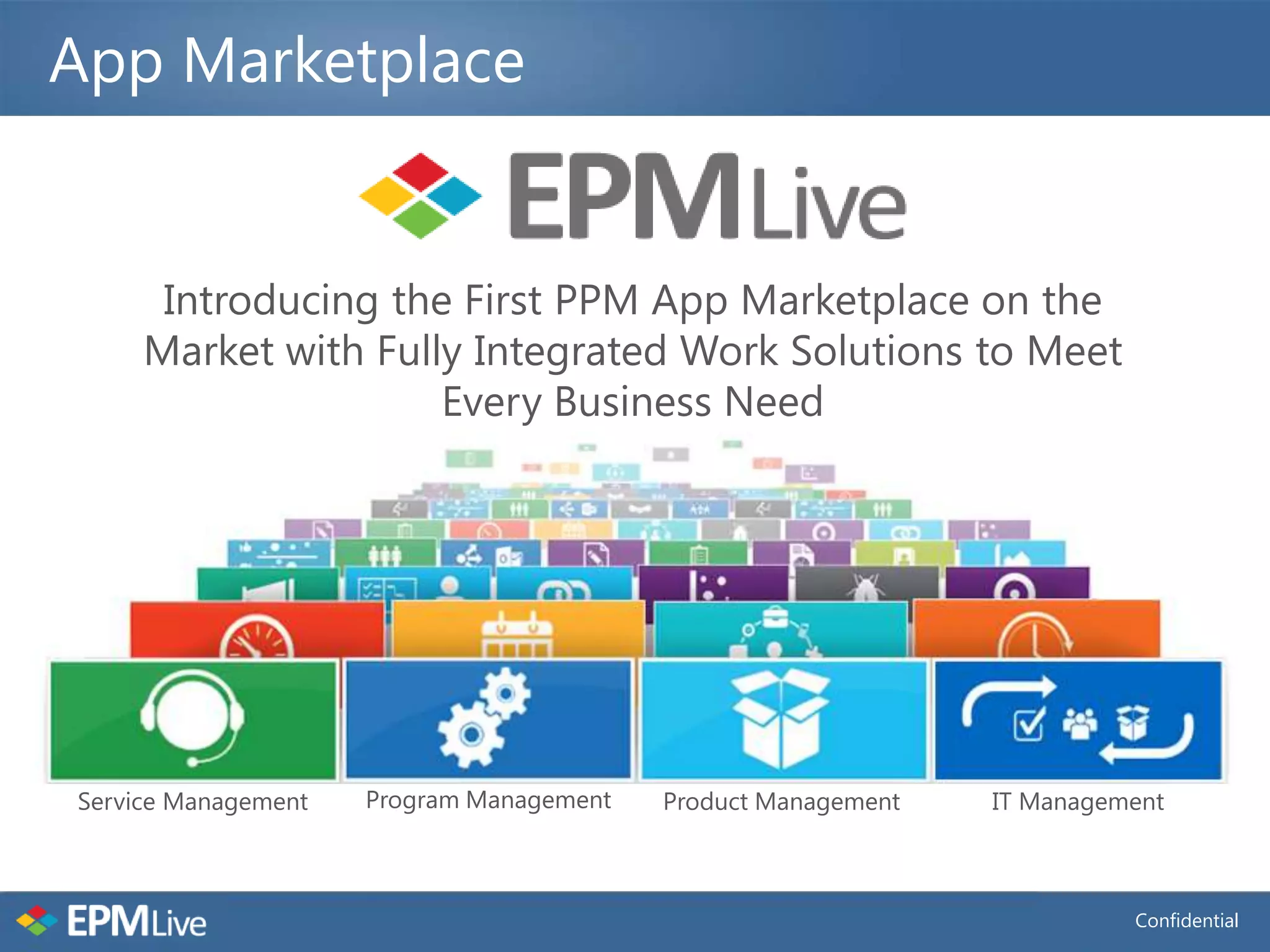 App Marketplace


      Introducing the First PPM App Marketplace on the
     Market with Fully Integrated Work Solutions to Meet
                     Every Business Need




Service Management   Program Management   Product Management   IT Management



                                                                         Confidential
 