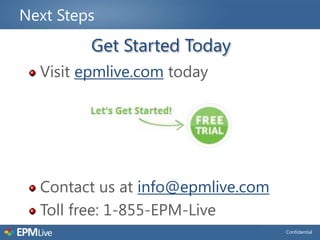 Next Steps
         Get Started Today
  Visit epmlive.com today




  Contact us at info@epmlive.com
  Toll free: 1-855-EPM-Live
                                   Confidential
 