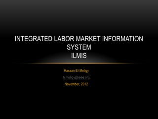 INTEGRATED LABOR MARKET INFORMATION
              SYSTEM
               ILMIS
             Hassan El-Meligy
             h.meligy@ieee.org
              November, 2012
 
