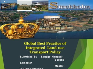 Global Best Practice of
Integrated Land-use
Transport Policy
Submitted By Sangge Nangkar
Second
Semester
Master
 