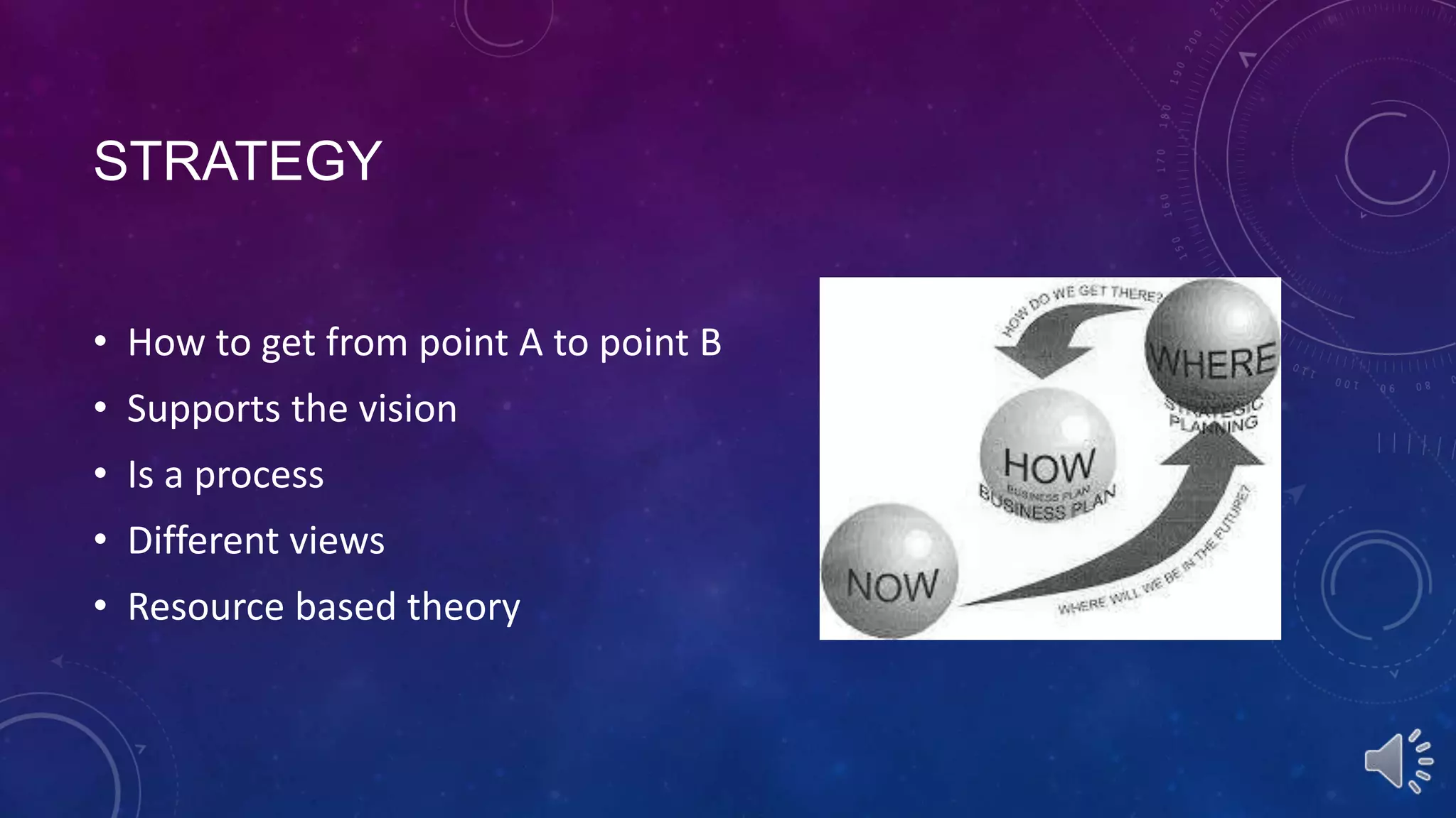STRATEGY
• How to get from point A to point B
• Supports the vision
• Is a process

• Different views
• Resource based theory

 