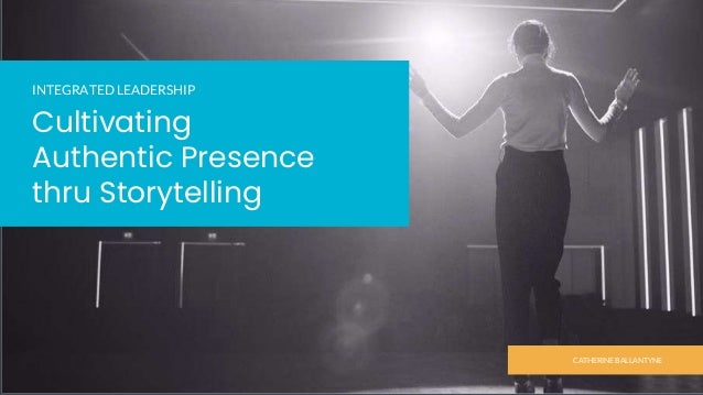 CATHERINE BALLANTYNE
Cultivating
Authentic Presence
thru Storytelling
INTEGRATED LEADERSHIP
 