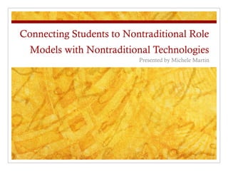 Connecting Students to Nontraditional Role
  Models with Nontraditional Technologies
                          Presented by Michele Martin
 