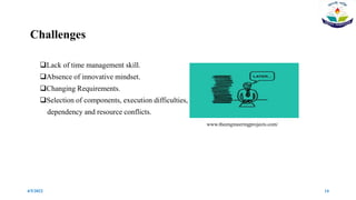 Challenges
Lack of time management skill.
Absence of innovative mindset.
Changing Requirements.
Selection of components, execution difficulties,
dependency and resource conflicts.
www.theengineeringprojects.com/
4/5/2022 14
 